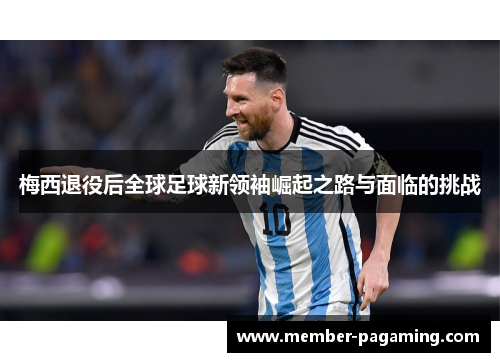 梅西退役后全球足球新领袖崛起之路与面临的挑战