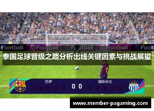 泰国足球晋级之路分析出线关键因素与挑战展望