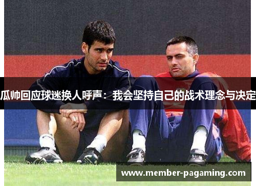 瓜帅回应球迷换人呼声:我会坚持自己的战术理念与决定 瓜帅回应球迷换人呼声:我会坚持自己的战术理念与决定