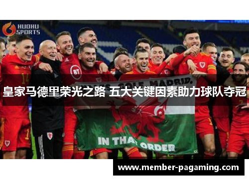 皇家马德里荣光之路 五大关键因素助力球队夺冠 皇家马德里荣光之路 五大关键因素助力球队夺冠