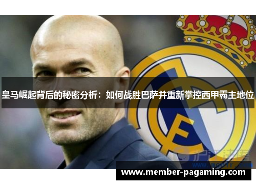 皇马崛起背后的秘密分析:如何战胜巴萨并重新掌控西甲霸主地位 皇马崛起背后的秘密分析:如何战胜巴萨并重新掌控西甲霸主地位