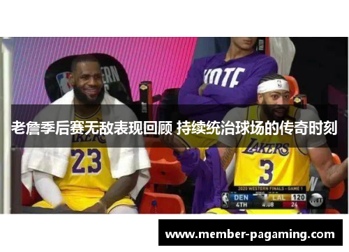 老詹季后赛无敌表现回顾 持续统治球场的传奇时刻