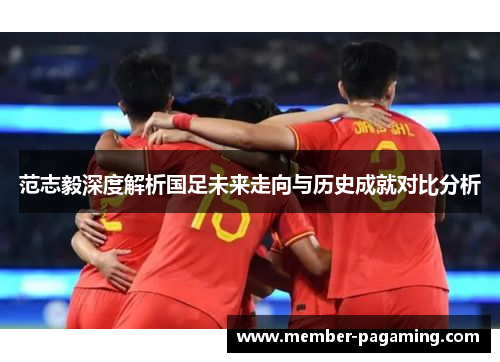 范志毅深度解析国足未来走向与历史成就对比分析 范志毅深度解析国足未来走向与历史成就对比分析