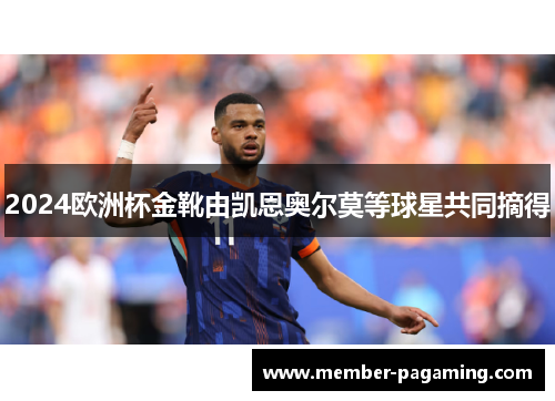 2024欧洲杯金靴由凯恩奥尔莫等球星共同摘得