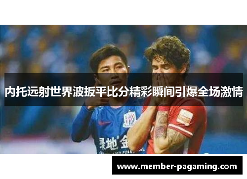 内托远射世界波扳平比分精彩瞬间引爆全场激情 内托远射世界波扳平比分精彩瞬间引爆全场激情