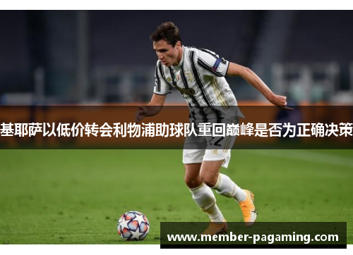 基耶萨以低价转会利物浦助球队重回巅峰是否为正确决策 基耶萨以低价转会利物浦助球队重回巅峰是否为正确决策