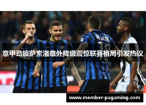 意甲劲旅萨索洛意外降级震惊联赛格局引发热议 意甲劲旅萨索洛意外降级震惊联赛格局引发热议