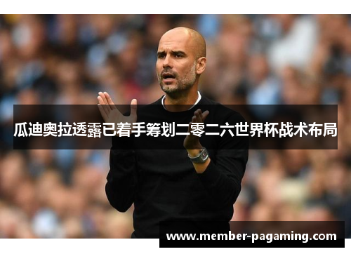 瓜迪奥拉透露已着手筹划二零二六世界杯战术布局 瓜迪奥拉透露已着手筹划二零二六世界杯战术布局