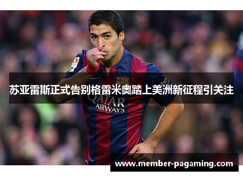 苏亚雷斯正式告别格雷米奥踏上美洲新征程引关注