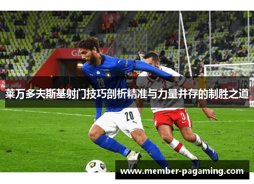 莱万多夫斯基射门技巧剖析精准与力量并存的制胜之道 莱万多夫斯基射门技巧剖析精准与力量并存的制胜之道
