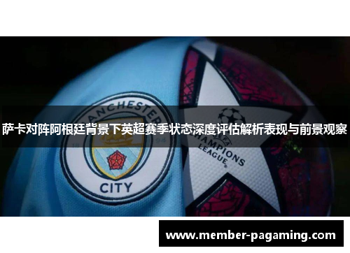 萨卡对阵阿根廷背景下英超赛季状态深度评估解析表现与前景观察 萨卡对阵阿根廷背景下英超赛季状态深度评估解析表现与前景观察