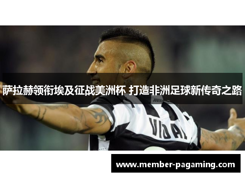 萨拉赫领衔埃及征战美洲杯 打造非洲足球新传奇之路 萨拉赫领衔埃及征战美洲杯 打造非洲足球新传奇之路