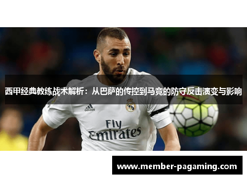 西甲经典教练战术解析:从巴萨的传控到马竞的防守反击演变与影响 西甲经典教练战术解析:从巴萨的传控到马竞的防守反击演变与影响