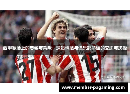 西甲赛场上的忠诚与背叛:球员情感与俱乐部命运的交织与抉择 西甲赛场上的忠诚与背叛:球员情感与俱乐部命运的交织与抉择