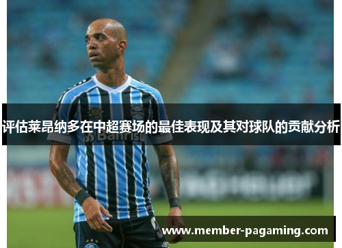 评估莱昂纳多在中超赛场的最佳表现及其对球队的贡献分析 评估莱昂纳多在中超赛场的最佳表现及其对球队的贡献分析