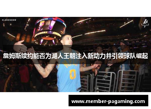 詹姆斯续约能否为湖人王朝注入新动力并引领球队崛起