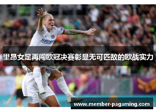 里昂女足再闯欧冠决赛彰显无可匹敌的欧战实力