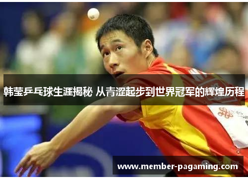 韩莹乒乓球生涯揭秘 从青涩起步到世界冠军的辉煌历程