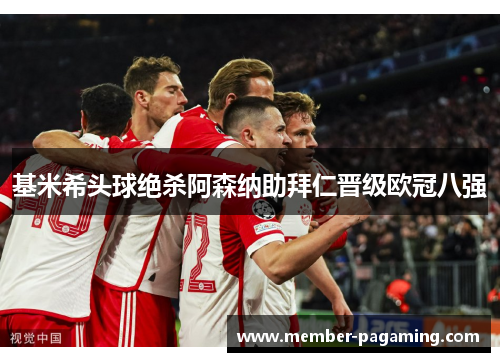 基米希头球绝杀阿森纳助拜仁晋级欧冠八强