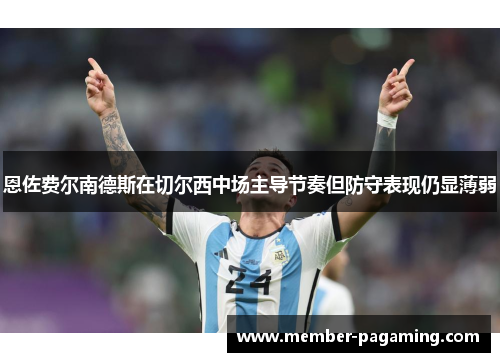 恩佐费尔南德斯在切尔西中场主导节奏但防守表现仍显薄弱 恩佐费尔南德斯在切尔西中场主导节奏但防守表现仍显薄弱