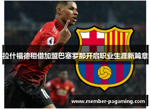 拉什福德租借加盟巴塞罗那开启职业生涯新篇章 拉什福德租借加盟巴塞罗那开启职业生涯新篇章