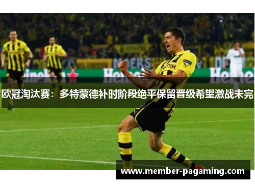 欧冠淘汰赛:多特蒙德补时阶段绝平保留晋级希望激战未完 欧冠淘汰赛:多特蒙德补时阶段绝平保留晋级希望激战未完