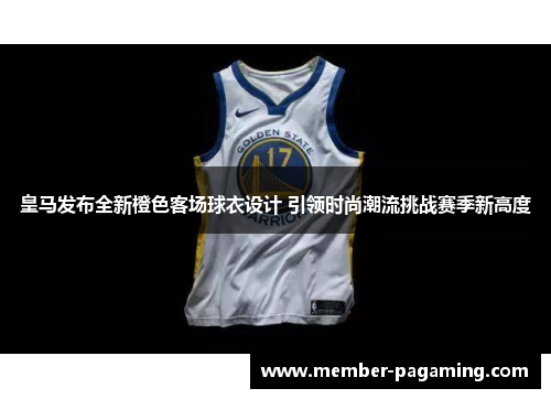 皇马发布全新橙色客场球衣设计 引领时尚潮流挑战赛季新高度 皇马发布全新橙色客场球衣设计 引领时尚潮流挑战赛季新高度