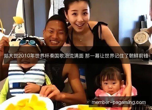 郑大世2010年世界杯奏国歌泪流满面 那一幕让世界记住了朝鲜前锋 郑大世2010年世界杯奏国歌泪流满面 那一幕让世界记住了朝鲜前锋